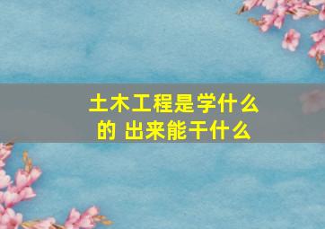 土木工程是学什么的 出来能干什么